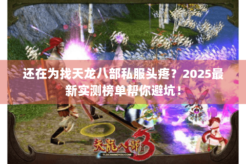 还在为找天龙八部私服头疼?2025最新实测榜单帮你避坑! 还在为找天龙八部私服头疼?2025最新实测榜单帮你避坑!