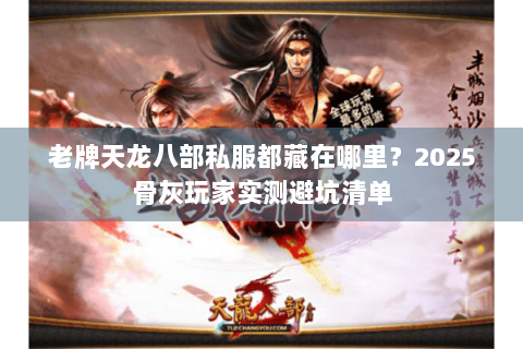 老牌天龙八部私服都藏在哪里?2025骨灰玩家实测避坑清单 老牌天龙八部私服都藏在哪里?2025骨灰玩家实测避坑清单