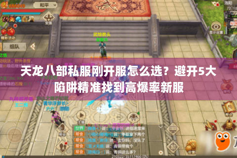 天龙八部私服刚开服怎么选？避开5大陷阱精准找到高爆率新服