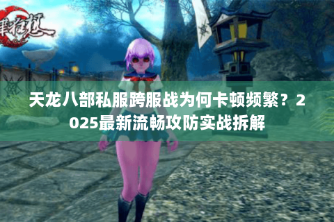 天龙八部私服跨服战为何卡顿频繁?2025最新流畅攻防实战拆解 天龙八部私服跨服战为何卡顿频繁?2025最新流畅攻防实战拆解