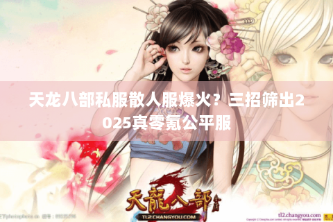 天龙八部私服散人服爆火?三招筛出2025真零氪公平服 天龙八部私服散人服爆火?三招筛出2025真零氪公平服