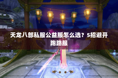 天龙八部私服公益服怎么选?5招避开跑路服 天龙八部私服公益服怎么选?5招避开跑路服