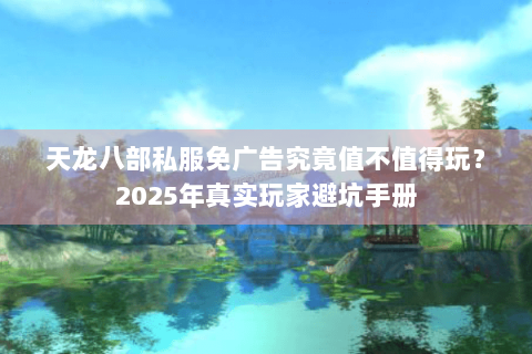 天龙八部私服免广告究竟值不值得玩?2025年真实玩家避坑手册 天龙八部私服免广告究竟值不值得玩?2025年真实玩家避坑手册