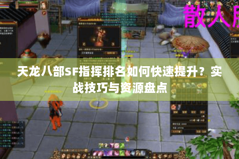 天龙八部SF指挥排名如何快速提升?实战技巧与资源盘点 天龙八部SF指挥排名如何快速提升?实战技巧与资源盘点