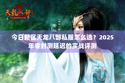 今日新区天龙八部私服怎么选?2025年零封测延迟的实战评测 今日新区天龙八部私服怎么选?2025年零封测延迟的实战评测