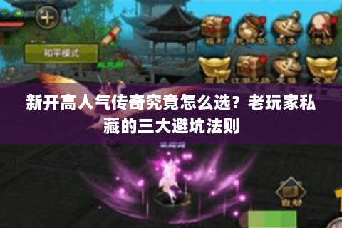 新开高人气传奇究竟怎么选?老玩家私藏的三大避坑法则 新开高人气传奇究竟怎么选?老玩家私藏的三大避坑法则