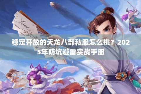 稳定开放的天龙八部私服怎么挑？2025年防坑避雷实战手册