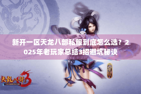 新开一区天龙八部私服到底怎么选?2025年老玩家总结3招避坑秘诀 新开一区天龙八部私服到底怎么选?2025年老玩家总结3招避坑秘诀