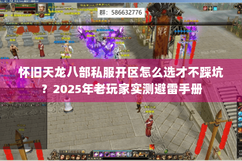 怀旧天龙八部私服开区怎么选才不踩坑?2025年老玩家实测避雷手册 怀旧天龙八部私服开区怎么选才不踩坑?2025年老玩家实测避雷手册