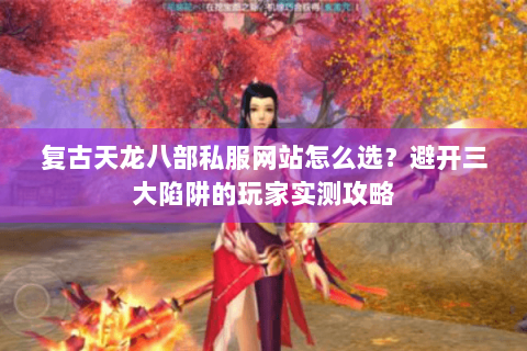 复古天龙八部私服网站怎么选?避开三大陷阱的玩家实测攻略 复古天龙八部私服网站怎么选?避开三大陷阱的玩家实测攻略