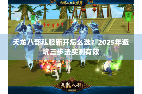 天龙八部私服新开怎么选?2025年避坑三步法实测有效 天龙八部私服新开怎么选?2025年避坑三步法实测有效