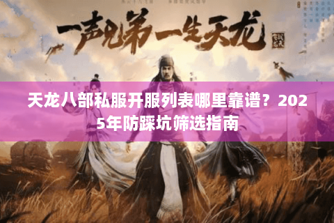 天龙八部私服开服列表哪里靠谱?2025年防踩坑筛选指南 天龙八部私服开服列表哪里靠谱?2025年防踩坑筛选指南