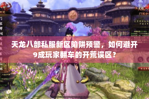 天龙八部私服新区陷阱预警，如何避开9成玩家翻车的开荒误区？