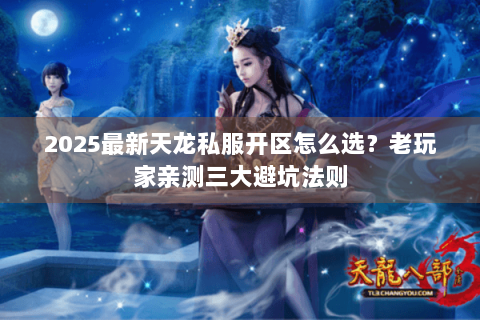2025最新天龙私服开区怎么选?老玩家亲测三大避坑法则 2025最新天龙私服开区怎么选?老玩家亲测三大避坑法则