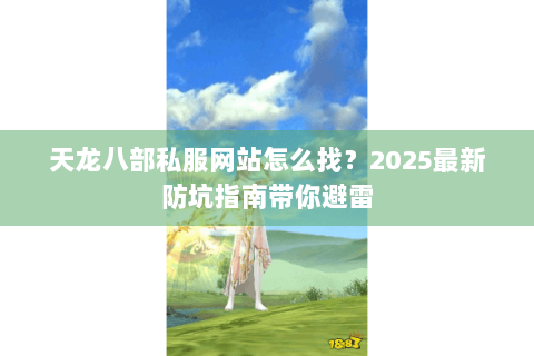 天龙八部私服网站怎么找?2025最新防坑指南带你避雷 天龙八部私服网站怎么找?2025最新防坑指南带你避雷