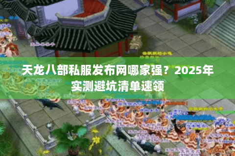 天龙八部私服发布网哪家强?2025年实测避坑清单速领 天龙八部私服发布网哪家强?2025年实测避坑清单速领