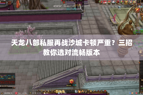 天龙八部私服再战沙城卡顿严重?三招教你选对流畅版本 天龙八部私服再战沙城卡顿严重?三招教你选对流畅版本