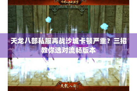 天龙八部私服再战沙城卡顿严重?三招教你选对流畅版本 天龙八部私服再战沙城卡顿严重?三招教你选对流畅版本