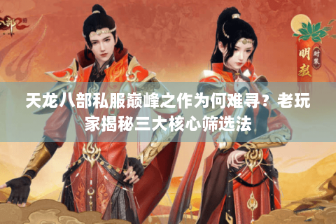 天龙八部私服巅峰之作为何难寻?老玩家揭秘三大核心筛选法 天龙八部私服巅峰之作为何难寻?老玩家揭秘三大核心筛选法