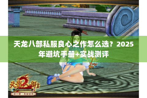 天龙八部私服良心之作怎么选?2025年避坑手册+实战测评 天龙八部私服良心之作怎么选?2025年避坑手册+实战测评