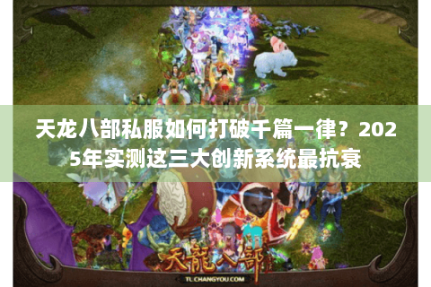 天龙八部私服如何打破千篇一律？2025年实测这三大创新系统最抗衰