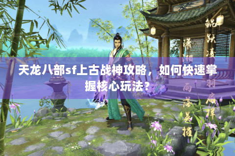 天龙八部sf上古战神攻略，如何快速掌握核心玩法？