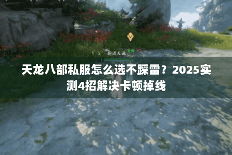 天龙八部私服怎么选不踩雷?2025实测4招解决卡顿掉线 天龙八部私服怎么选不踩雷?2025实测4招解决卡顿掉线