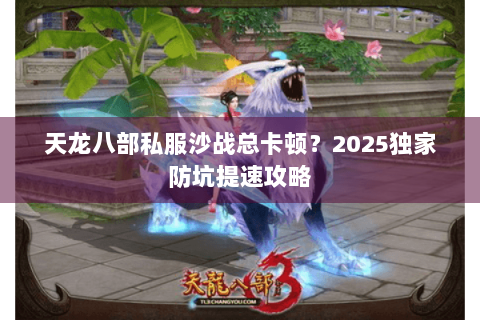 天龙八部私服沙战总卡顿？2025独家防坑提速攻略