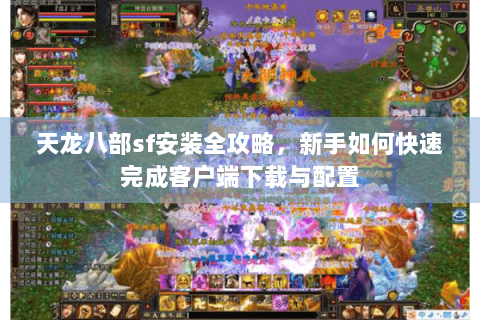 天龙八部sf安装全攻略，新手如何快速完成客户端下载与配置