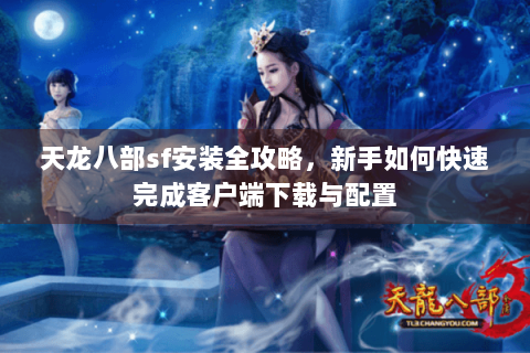 天龙八部sf安装全攻略，新手如何快速完成客户端下载与配置