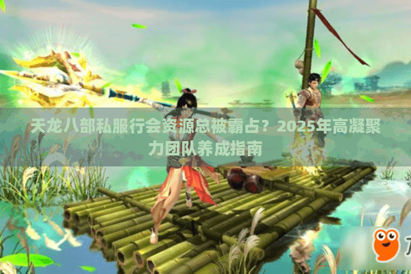 天龙八部私服行会资源总被霸占？2025年高凝聚力团队养成指南