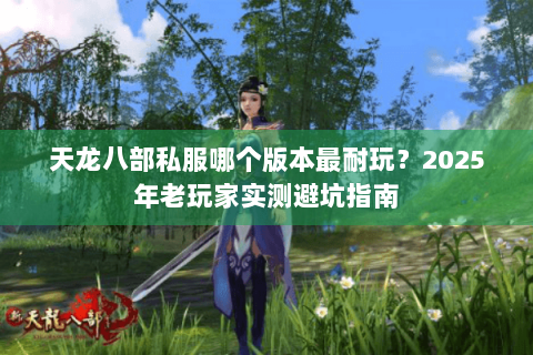 天龙八部私服哪个版本最耐玩？2025年老玩家实测避坑指南