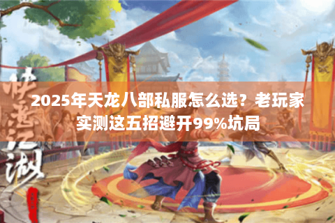 2025年天龙八部私服怎么选？老玩家实测这五招避开99%坑局