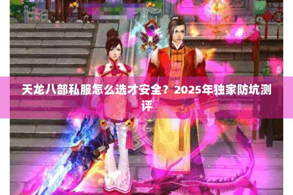 天龙八部私服怎么选才安全？2025年独家防坑测评
