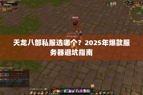 天龙八部私服选哪个?2025年爆款服务器避坑指南 天龙八部私服选哪个?2025年爆款服务器避坑指南