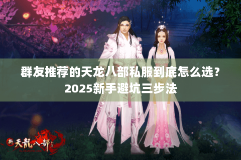 群友推荐的天龙八部私服到底怎么选?2025新手避坑三步法 群友推荐的天龙八部私服到底怎么选?2025新手避坑三步法
