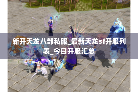 新开天龙八部私服_最新天龙sf开服列表_今日开服汇总 新开天龙八部私服_最新天龙sf开服列表_今日开服汇总