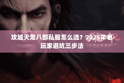 攻城天龙八部私服怎么选?2025年老玩家避坑三步法 攻城天龙八部私服怎么选?2025年老玩家避坑三步法