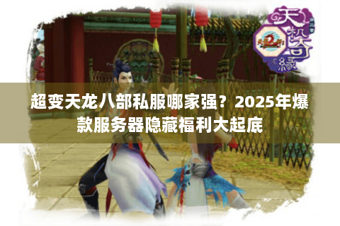 超变天龙八部私服哪家强?2025年爆款服务器隐藏福利大起底 超变天龙八部私服哪家强?2025年爆款服务器隐藏福利大起底