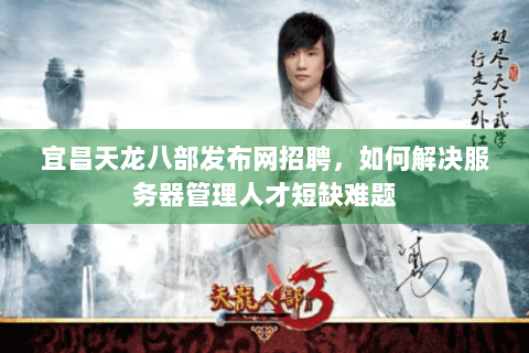 宜昌天龙八部发布网招聘,如何解决服务器管理人才短缺难题 宜昌天龙八部发布网招聘,如何解决服务器管理人才短缺难题