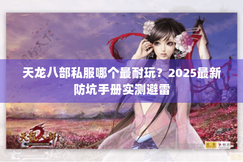 天龙八部私服哪个最耐玩?2025最新防坑手册实测避雷 天龙八部私服哪个最耐玩?2025最新防坑手册实测避雷