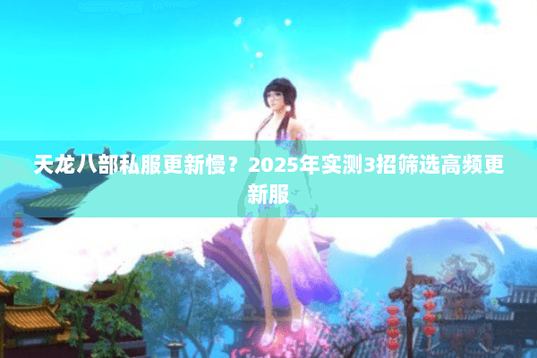 天龙八部私服更新慢?2025年实测3招筛选高频更新服 天龙八部私服更新慢?2025年实测3招筛选高频更新服
