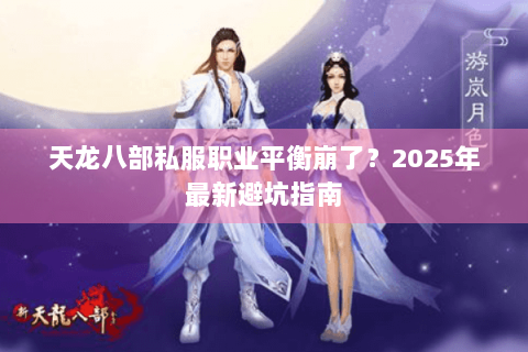天龙八部私服职业平衡崩了?2025年最新避坑指南 天龙八部私服职业平衡崩了?2025年最新避坑指南