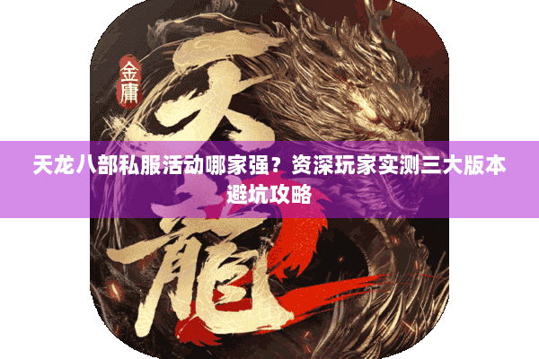 天龙八部私服活动哪家强？资深玩家实测三大版本避坑攻略