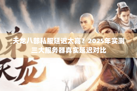 天龙八部私服延迟太高?2025年实测三大服务器真实延迟对比 天龙八部私服延迟太高?2025年实测三大服务器真实延迟对比