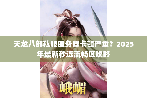天龙八部私服服务器卡顿严重?2025年最新秒选流畅区攻略 天龙八部私服服务器卡顿严重?2025年最新秒选流畅区攻略