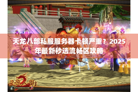 天龙八部私服服务器卡顿严重?2025年最新秒选流畅区攻略 天龙八部私服服务器卡顿严重?2025年最新秒选流畅区攻略