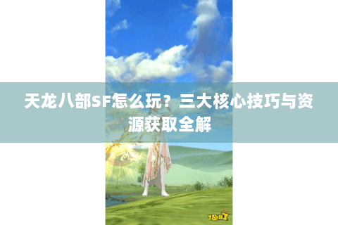 天龙八部SF怎么玩?三大核心技巧与资源获取全解 天龙八部SF怎么玩?三大核心技巧与资源获取全解