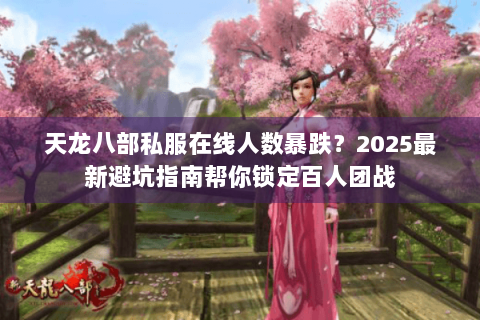 天龙八部私服在线人数暴跌？2025最新避坑指南帮你锁定百人团战