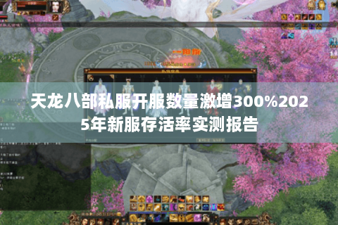 天龙八部私服开服数量激增300%2025年新服存活率实测报告 天龙八部私服开服数量激增300%2025年新服存活率实测报告